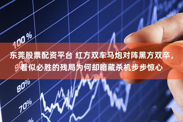 东莞股票配资平台 红方双车马炮对阵黑方双卒，看似必胜的残局为何却暗藏杀机步步惊心