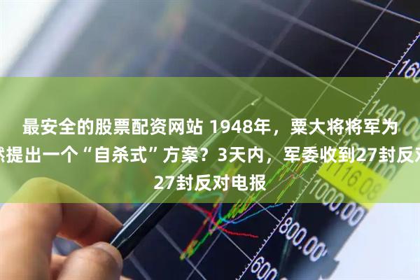 最安全的股票配资网站 1948年，粟大将将军为何突然提出一个“自杀式”方案？3天内，军委收到27封反对电报
