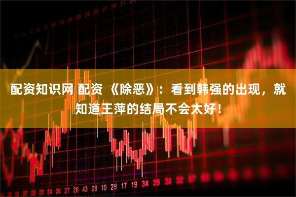 配资知识网 配资 《除恶》：看到韩强的出现，就知道王萍的结局不会太好！