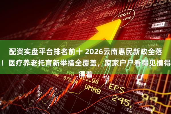 配资实盘平台排名前十 2026云南惠民新政全落地！医疗养老托育新举措全覆盖，家家户户看得见摸得着