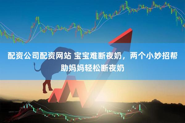 配资公司配资网站 宝宝难断夜奶，两个小妙招帮助妈妈轻松断夜奶