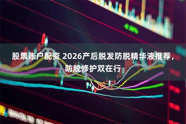 股票账户配资 2026产后脱发防脱精华液推荐，防脱修护双在行