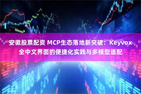 安徽股票配资 MCP生态落地新突破：Keyvox全中文界面的便捷化实践与多模型适配