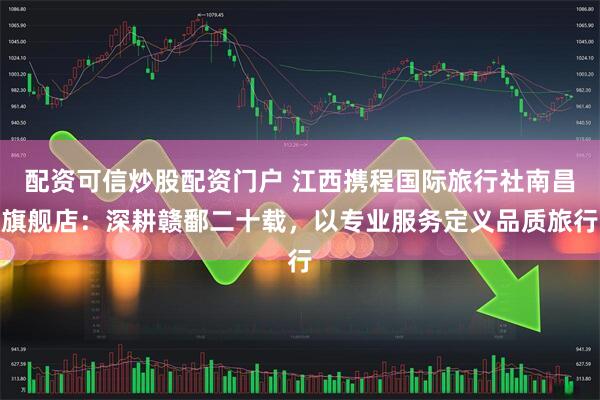 配资可信炒股配资门户 江西携程国际旅行社南昌旗舰店：深耕赣鄱二十载，以专业服务定义品质旅行