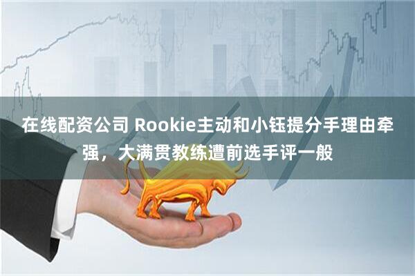 在线配资公司 Rookie主动和小钰提分手理由牵强，大满贯教练遭前选手评一般