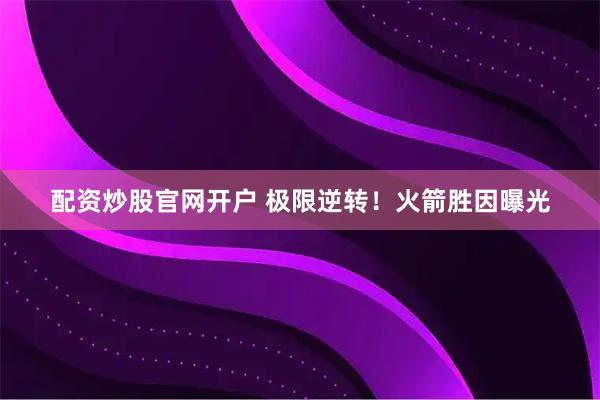 配资炒股官网开户 极限逆转！火箭胜因曝光