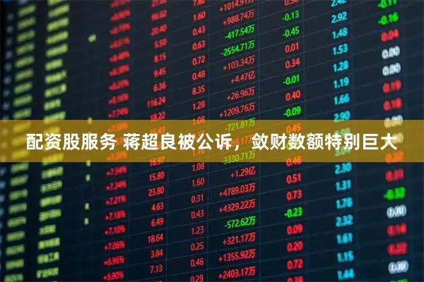 配资股服务 蒋超良被公诉，敛财数额特别巨大