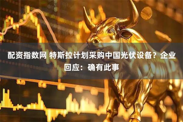 配资指数网 特斯拉计划采购中国光伏设备？企业回应：确有此事