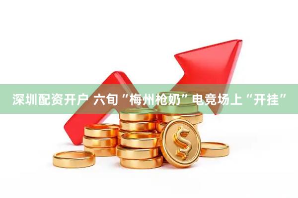 深圳配资开户 六旬“梅州枪奶”电竞场上“开挂”
