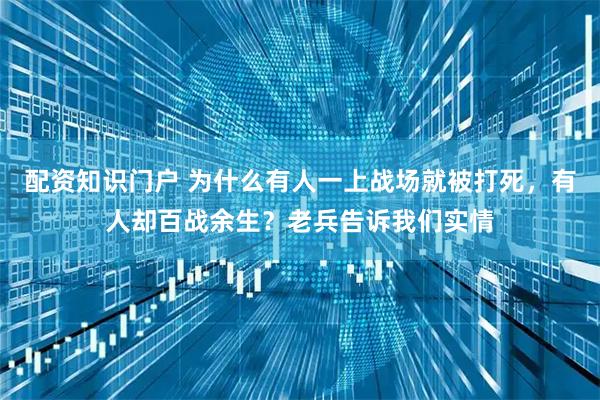 配资知识门户 为什么有人一上战场就被打死，有人却百战余生？老兵告诉我们实情