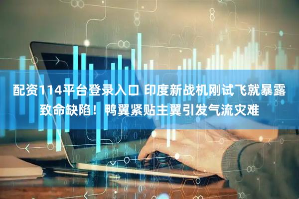 配资114平台登录入口 印度新战机刚试飞就暴露致命缺陷！鸭翼紧贴主翼引发气流灾难