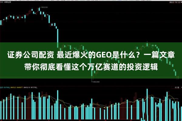 证券公司配资 最近爆火的GEO是什么？一篇文章带你彻底看懂这个万亿赛道的投资逻辑