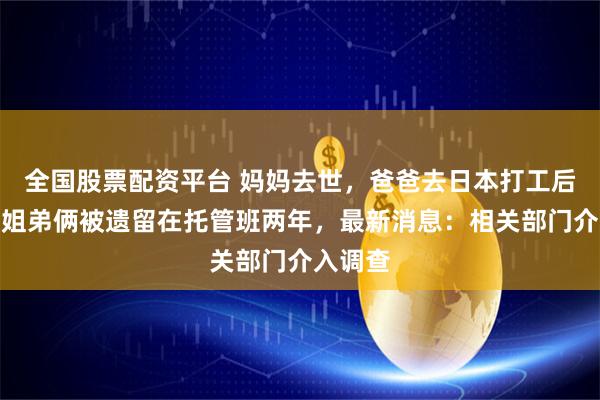 全国股票配资平台 妈妈去世，爸爸去日本打工后失联，姐弟俩被遗留在托管班两年，最新消息：相关部门介入调查